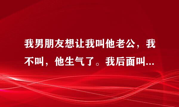 我男朋友想让我叫他老公，我不叫，他生气了。我后面叫了，他也不高兴，说我不我是心甘情愿的，我该怎么哄