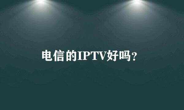 电信的IPTV好吗？