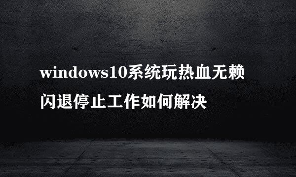 windows10系统玩热血无赖闪退停止工作如何解决