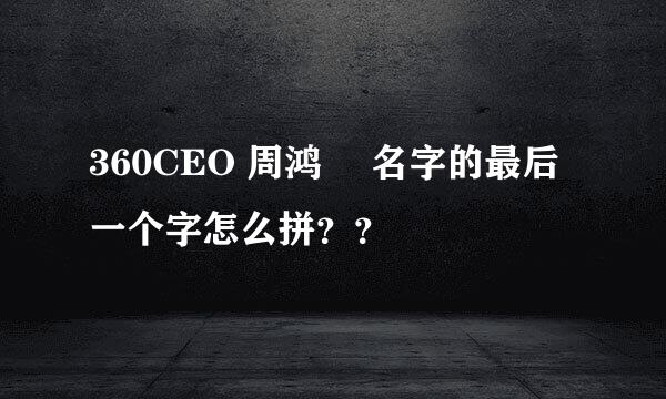 360CEO 周鸿祎 名字的最后一个字怎么拼？？