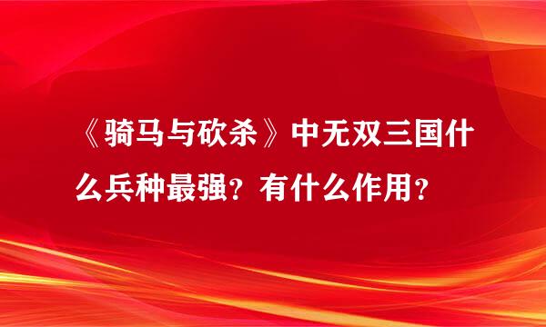 《骑马与砍杀》中无双三国什么兵种最强？有什么作用？