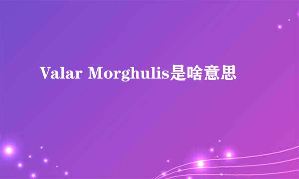 Valar Morghulis是啥意思