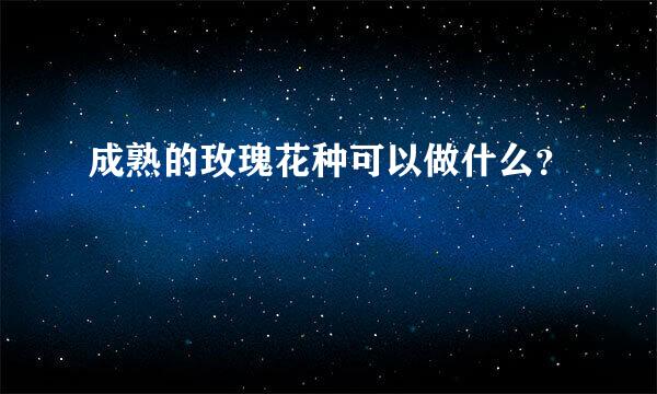 成熟的玫瑰花种可以做什么？