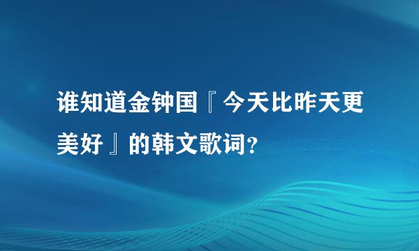 谁知道金钟国『今天比昨天更美好』的韩文歌词？