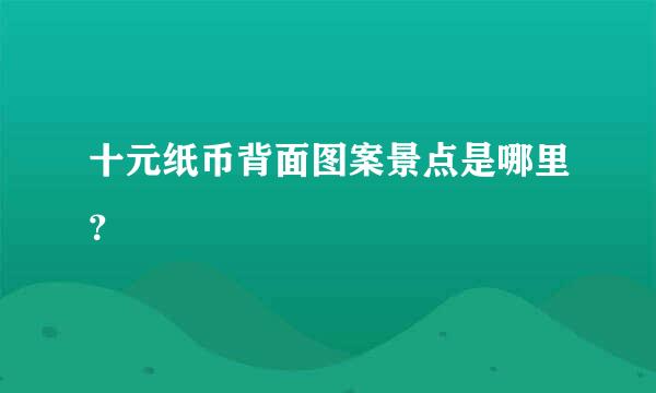 十元纸币背面图案景点是哪里？