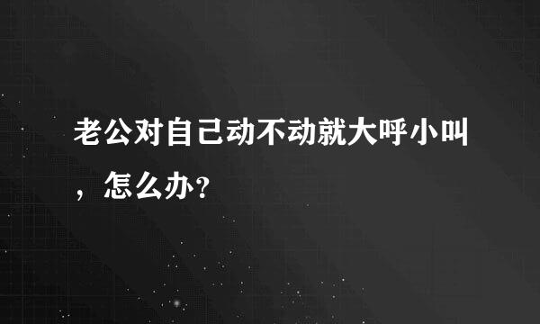 老公对自己动不动就大呼小叫，怎么办？