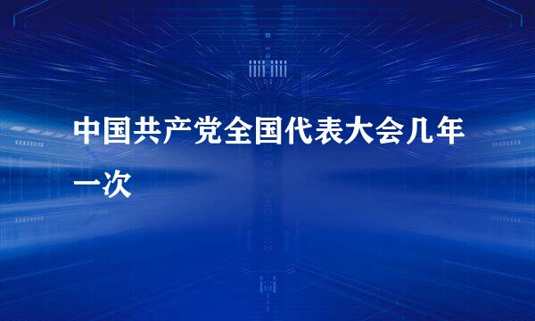 中国共产党全国代表大会几年一次