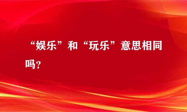 “娱乐”和“玩乐”意思相同吗？