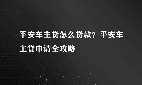 平安车主贷怎么贷款？平安车主贷申请全攻略