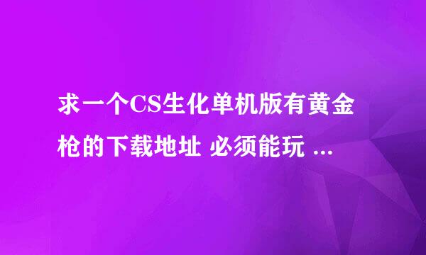 求一个CS生化单机版有黄金枪的下载地址 必须能玩 无毒 可安装 谢谢了 急需谢谢了，大神帮忙啊