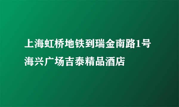 上海虹桥地铁到瑞金南路1号海兴广场吉泰精品酒店