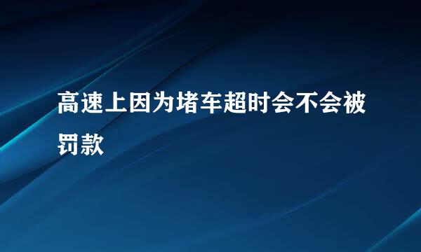 高速上因为堵车超时会不会被罚款