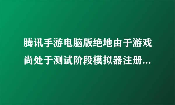 腾讯手游电脑版绝地由于游戏尚处于测试阶段模拟器注册已达到上限请用移动设备体验游戏感谢你的理解和配合