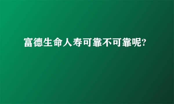 富德生命人寿可靠不可靠呢?