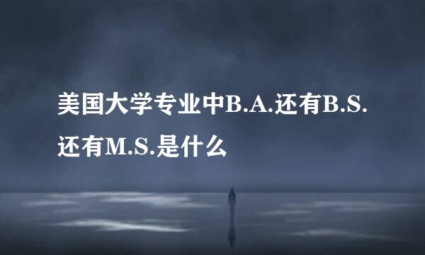 美国大学专业中B.A.还有B.S.还有M.S.是什么