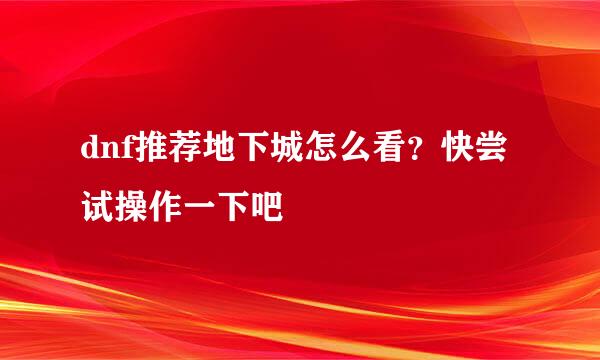 dnf推荐地下城怎么看？快尝试操作一下吧