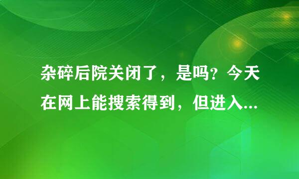 杂碎后院关闭了，是吗？今天在网上能搜索得到，但进入不了。请问是关了吗？