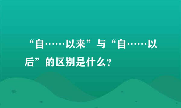 “自……以来”与“自……以后”的区别是什么？