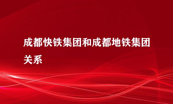 成都快铁集团和成都地铁集团关系