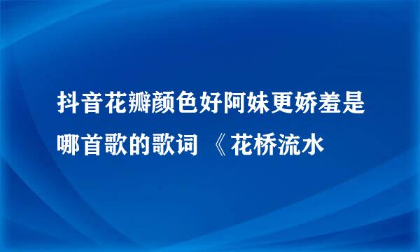 抖音花瓣颜色好阿妹更娇羞是哪首歌的歌词 《花桥流水