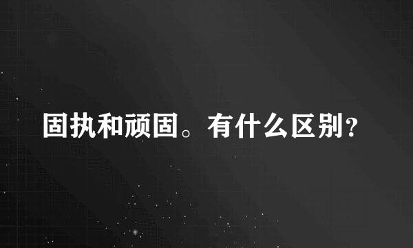 固执和顽固。有什么区别？