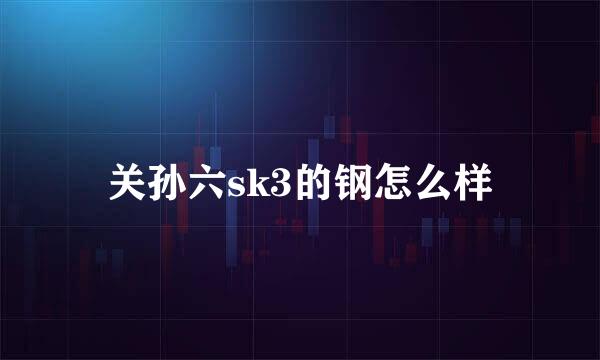 关孙六sk3的钢怎么样