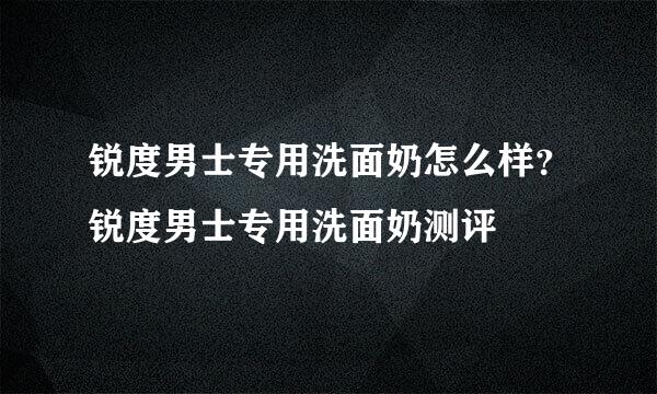 锐度男士专用洗面奶怎么样？锐度男士专用洗面奶测评