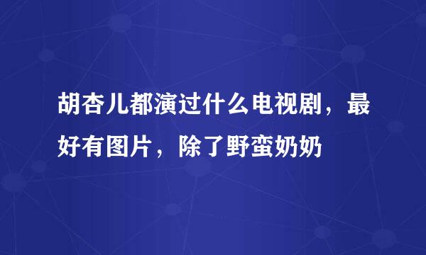 胡杏儿都演过什么电视剧，最好有图片，除了野蛮奶奶