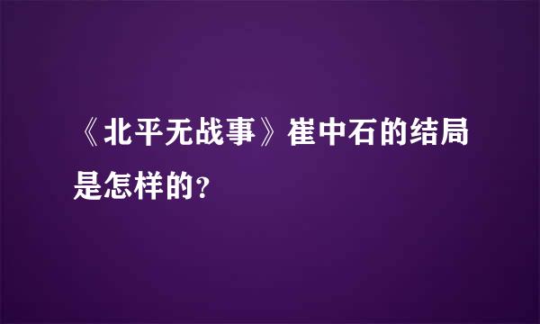 《北平无战事》崔中石的结局是怎样的？