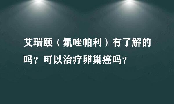 艾瑞颐（氟唑帕利）有了解的吗？可以治疗卵巢癌吗？