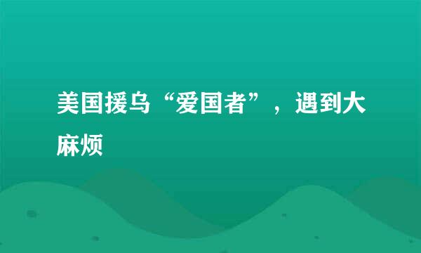 美国援乌“爱国者”，遇到大麻烦