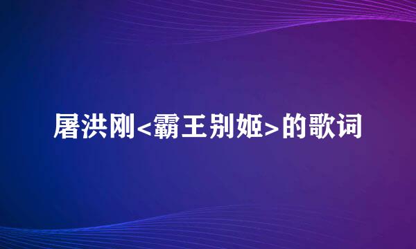 屠洪刚<霸王别姬>的歌词