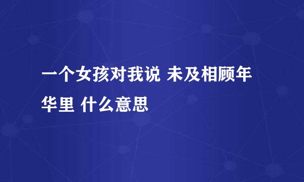 一个女孩对我说 未及相顾年华里 什么意思