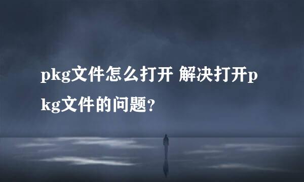 pkg文件怎么打开 解决打开pkg文件的问题？