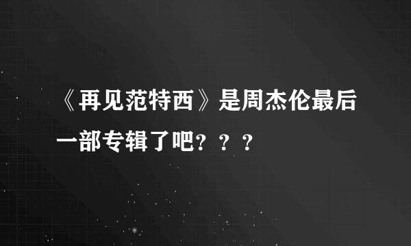 《再见范特西》是周杰伦最后一部专辑了吧？？？