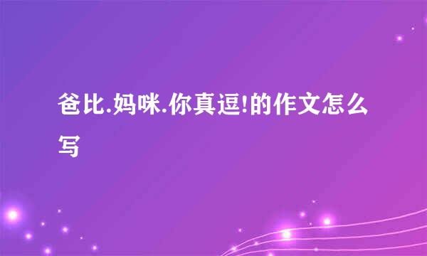 爸比.妈咪.你真逗!的作文怎么写