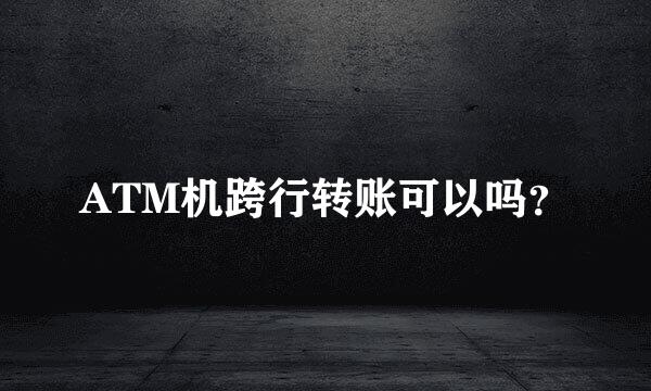 ATM机跨行转账可以吗？