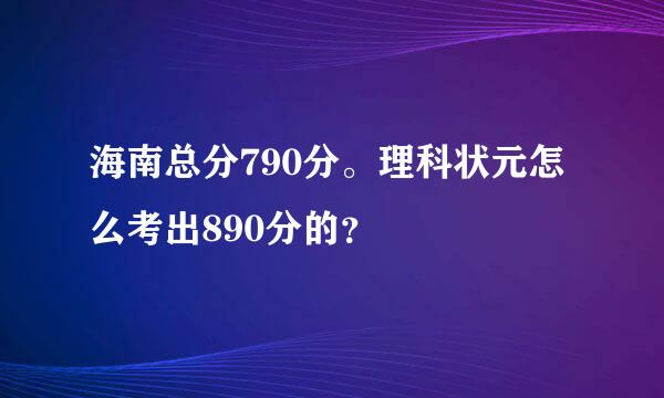 海南总分790分。理科状元怎么考出890分的？