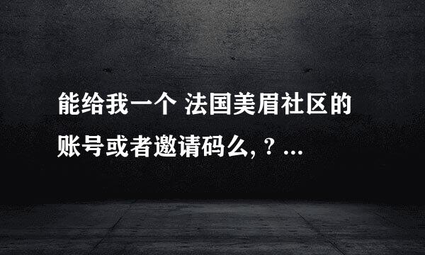 能给我一个 法国美眉社区的账号或者邀请码么, ? 账号公用, 谢谢