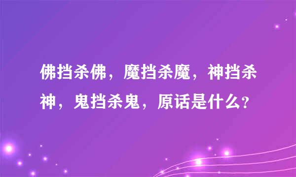 佛挡杀佛，魔挡杀魔，神挡杀神，鬼挡杀鬼，原话是什么？