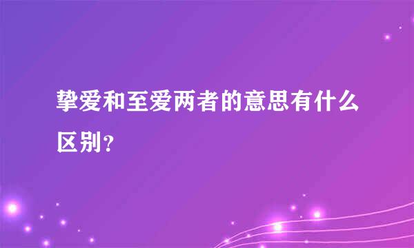 挚爱和至爱两者的意思有什么区别？