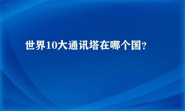 世界10大通讯塔在哪个国？