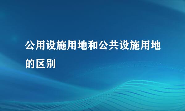 公用设施用地和公共设施用地的区别