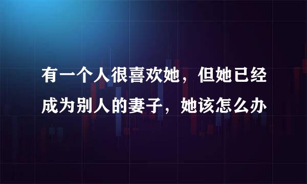 有一个人很喜欢她，但她已经成为别人的妻子，她该怎么办