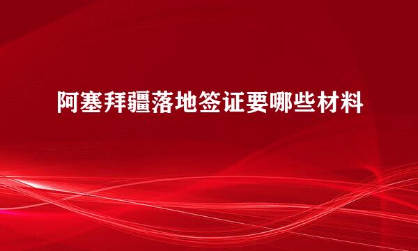 阿塞拜疆落地签证要哪些材料