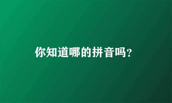 你知道哪的拼音吗？