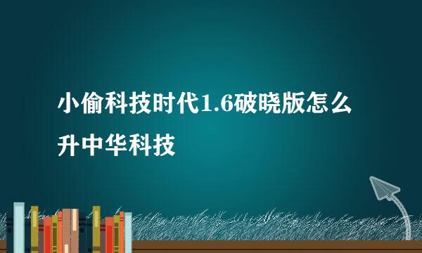 小偷科技时代1.6破晓版怎么升中华科技