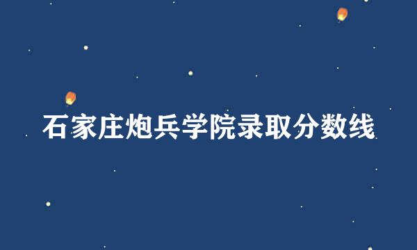 石家庄炮兵学院录取分数线