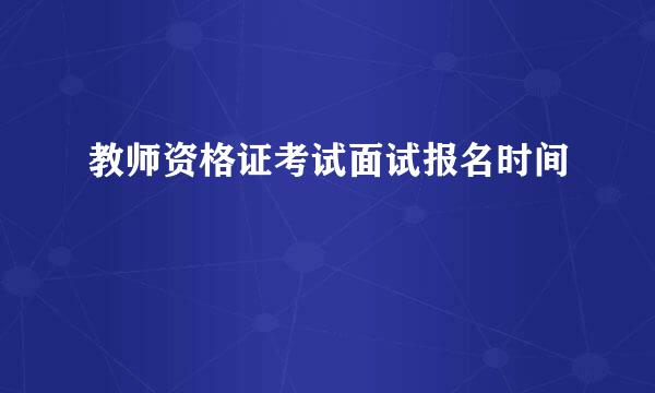 教师资格证考试面试报名时间