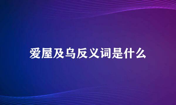 爱屋及乌反义词是什么